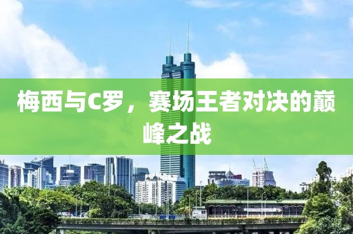 梅西与C罗，赛场王者对决的巅峰之战