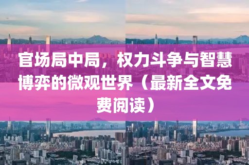 官场局中局，权力斗争与智慧博弈的微观世界（最新全文免费阅读）
