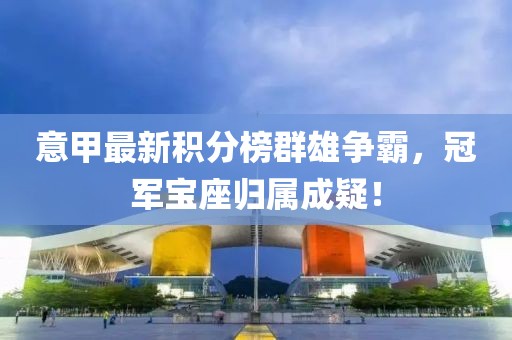 意甲最新积分榜群雄争霸，冠军宝座归属成疑！