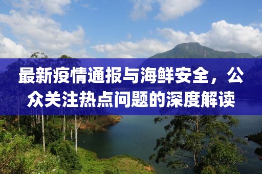 最新疫情通报与海鲜安全，公众关注热点问题的深度解读