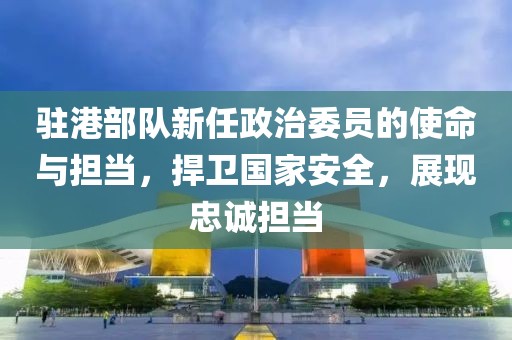 驻港部队新任政治委员的使命与担当，捍卫国家安全，展现忠诚担当