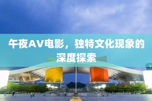 午夜AV电影，独特文化现象的深度探索