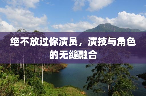 绝不放过你演员，演技与角色的无缝融合