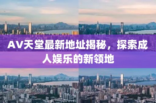 AV天堂最新地址揭秘，探索成人娱乐的新领地