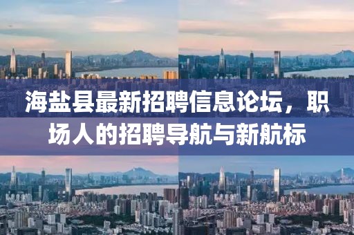 海盐县最新招聘信息论坛，职场人的招聘导航与新航标