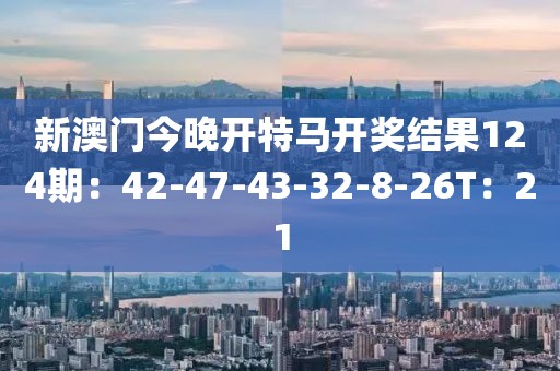 新澳门今晚开特马开奖结果124期：42-47-43-32-8-26T：21