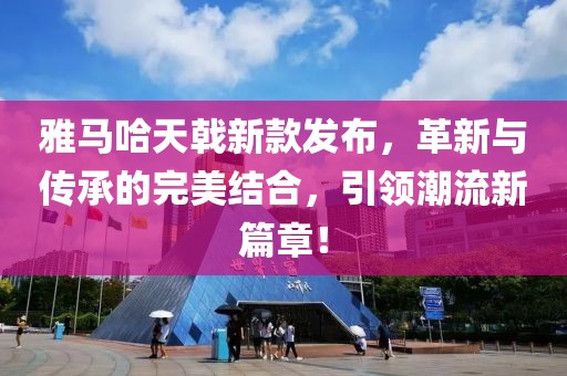 雅马哈天戟新款发布，革新与传承的完美结合，引领潮流新篇章！