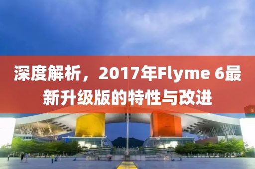 深度解析，2017年Flyme 6最新升级版的特性与改进