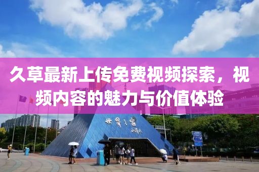 久草最新上传免费视频探索，视频内容的魅力与价值体验