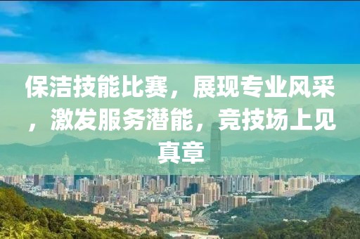 保洁技能比赛，展现专业风采，激发服务潜能，竞技场上见真章
