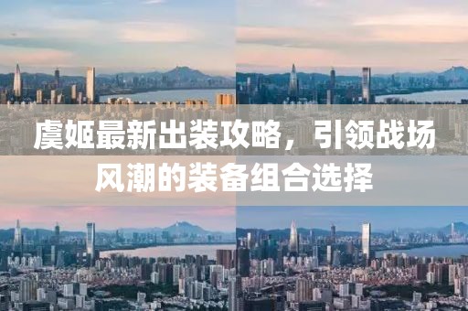 虞姬最新出装攻略，引领战场风潮的装备组合选择