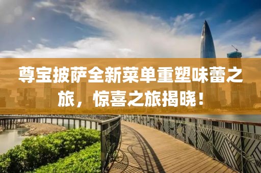 尊宝披萨全新菜单重塑味蕾之旅，惊喜之旅揭晓！