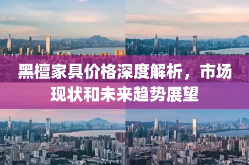 黑檀家具价格深度解析，市场现状和未来趋势展望