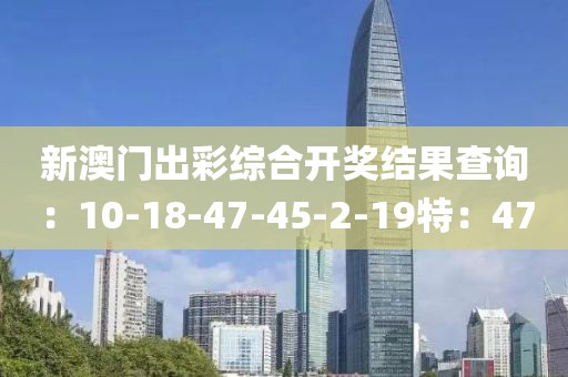 新澳门出彩综合开奖结果查询：10-18-47-45-2-19特：47