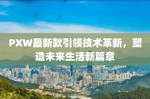 PXW最新款引领技术革新，塑造未来生活新篇章