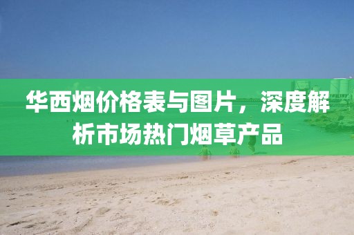 华西烟价格表与图片，深度解析市场热门烟草产品