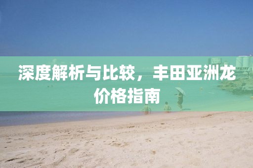 深度解析与比较，丰田亚洲龙价格指南