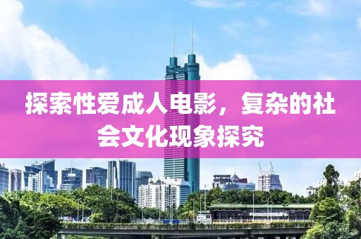 探索性爱成人电影，复杂的社会文化现象探究