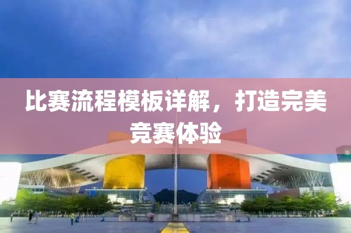 比赛流程模板详解，打造完美竞赛体验