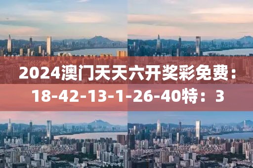 2024澳门天天六开奖彩免费：18-42-13-1-26-40特：3