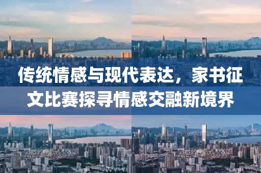 传统情感与现代表达，家书征文比赛探寻情感交融新境界