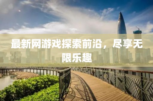 最新网游戏探索前沿，尽享无限乐趣