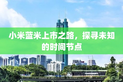 小米蓝米上市之路，探寻未知的时间节点