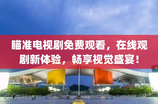 瞄准电视剧免费观看，在线观剧新体验，畅享视觉盛宴！