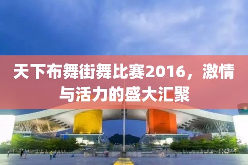 天下布舞街舞比赛2016，激情与活力的盛大汇聚
