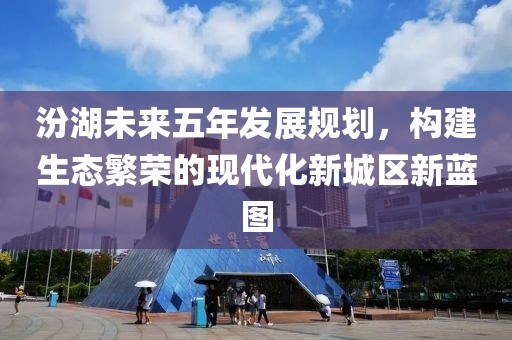 汾湖未来五年发展规划，构建生态繁荣的现代化新城区新蓝图