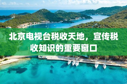 北京电视台税收天地，宣传税收知识的重要窗口