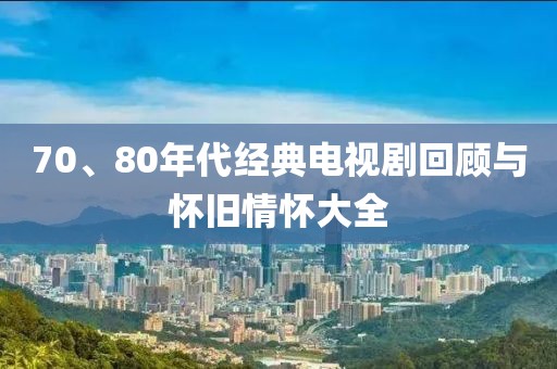 70、80年代经典电视剧回顾与怀旧情怀大全