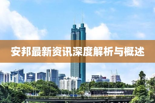 安邦最新资讯深度解析与概述
