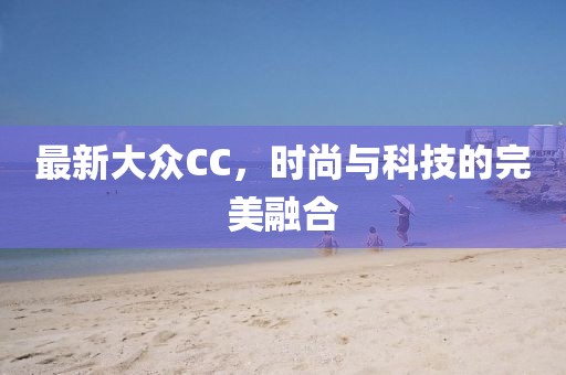 最新大众CC，时尚与科技的完美融合