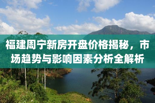 福建周宁新房开盘价格揭秘，市场趋势与影响因素分析全解析