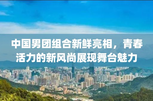 中国男团组合新鲜亮相，青春活力的新风尚展现舞台魅力