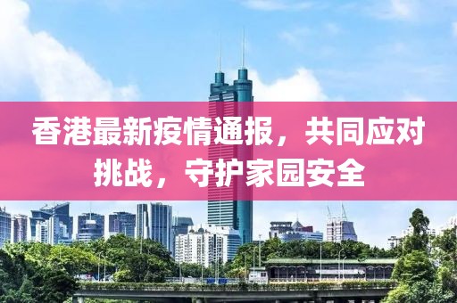 香港最新疫情通报，共同应对挑战，守护家园安全
