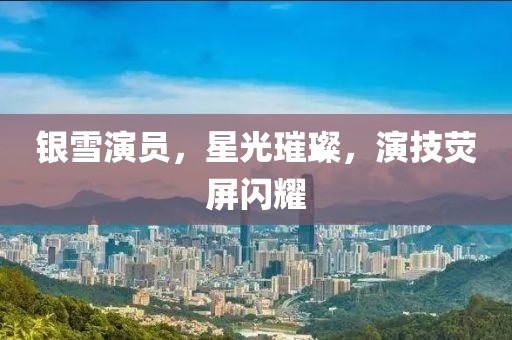银雪演员，星光璀璨，演技荧屏闪耀