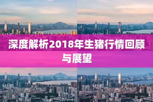 深度解析2018年生猪行情回顾与展望