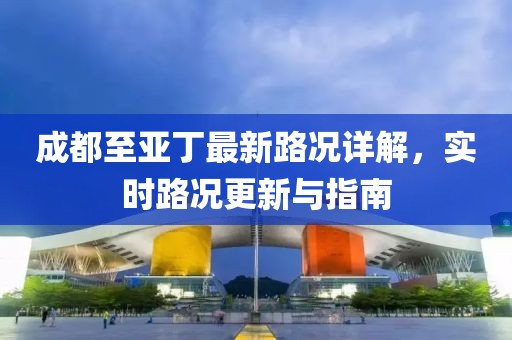 成都至亚丁最新路况详解，实时路况更新与指南