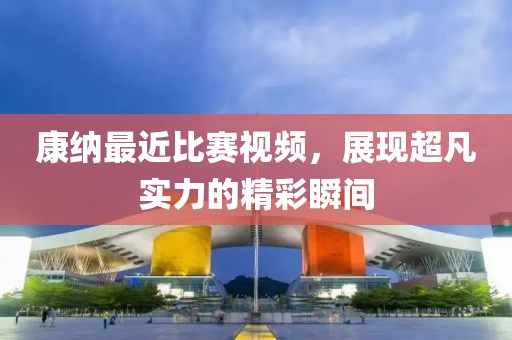 康纳最近比赛视频，展现超凡实力的精彩瞬间