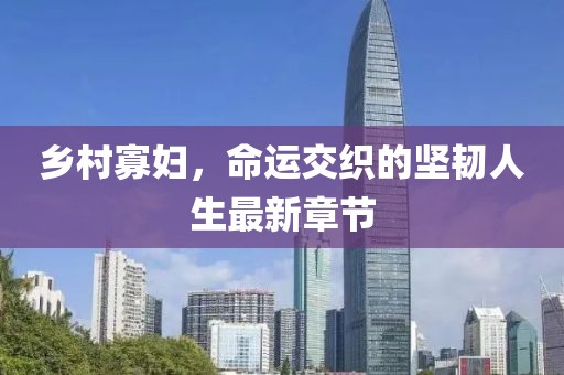 乡村寡妇，命运交织的坚韧人生最新章节