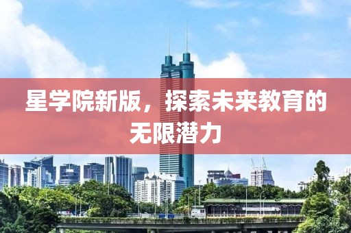 星学院新版，探索未来教育的无限潜力