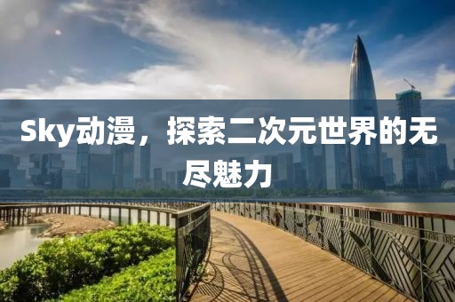 Sky动漫，探索二次元世界的无尽魅力