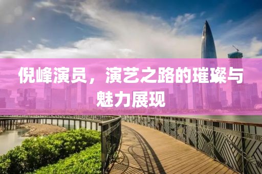 倪峰演员，演艺之路的璀璨与魅力展现