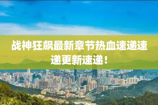战神狂飙最新章节热血速递速递更新速递！