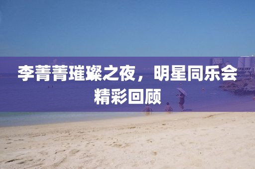 李菁菁璀璨之夜，明星同乐会精彩回顾