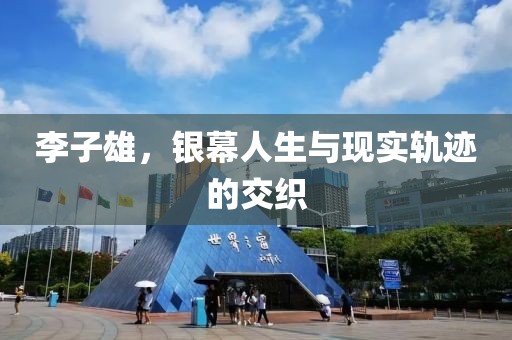 李子雄，银幕人生与现实轨迹的交织