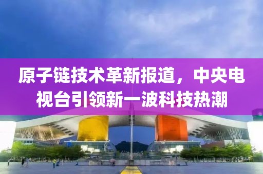 原子链技术革新报道，中央电视台引领新一波科技热潮