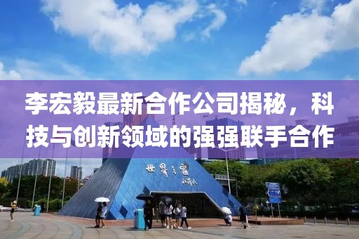 李宏毅最新合作公司揭秘，科技与创新领域的强强联手合作